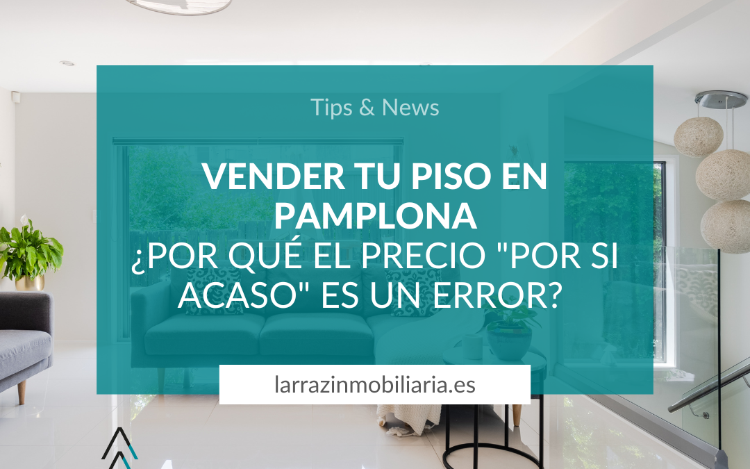 Vender tu piso en Pamplona: ¿Por qué el precio «por si acaso» es un error?